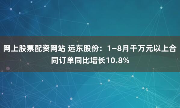 网上股票配资网站 远东股份：1—8月千万元以上合同订单同比增长10.8%
