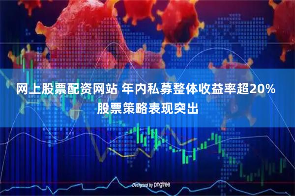 网上股票配资网站 年内私募整体收益率超20% 股票策略表现突出