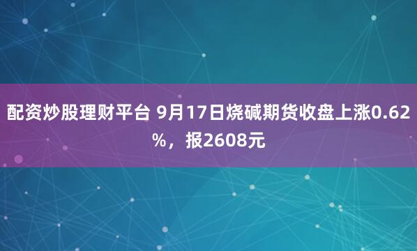 配资炒股理财平台 9月17日烧碱期货收盘上涨0.62%，报2608元