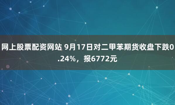 网上股票配资网站 9月17日对二甲苯期货收盘下跌0.24%，报6772元