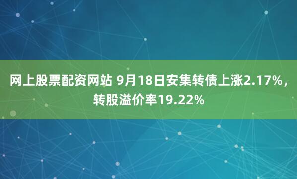 网上股票配资网站 9月18日安集转债上涨2.17%，转股溢价率19.22%