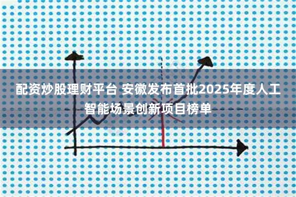 配资炒股理财平台 安徽发布首批2025年度人工智能场景创新项目榜单