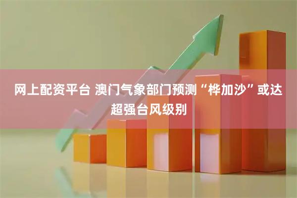 网上配资平台 澳门气象部门预测“桦加沙”或达超强台风级别