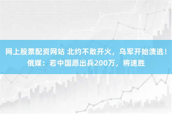 网上股票配资网站 北约不敢开火，乌军开始溃逃！俄媒：若中国愿出兵200万，将速胜