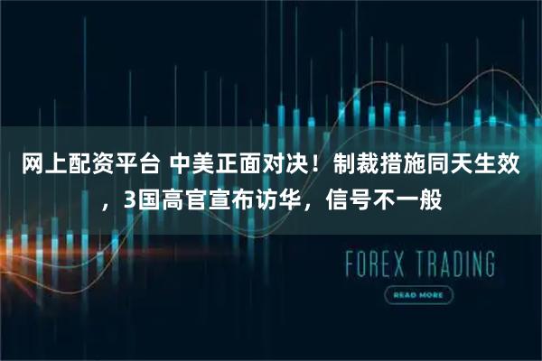 网上配资平台 中美正面对决！制裁措施同天生效，3国高官宣布访华，信号不一般