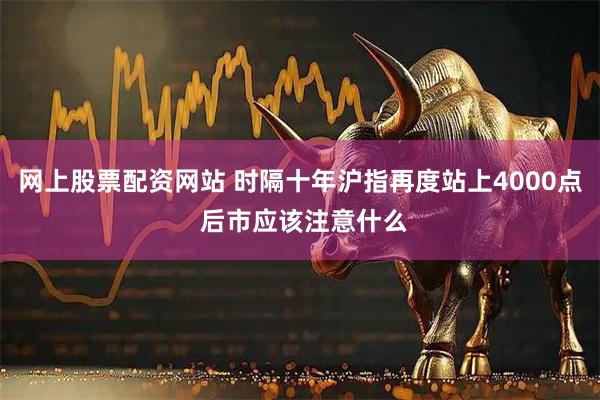 网上股票配资网站 时隔十年沪指再度站上4000点 后市应该注意什么
