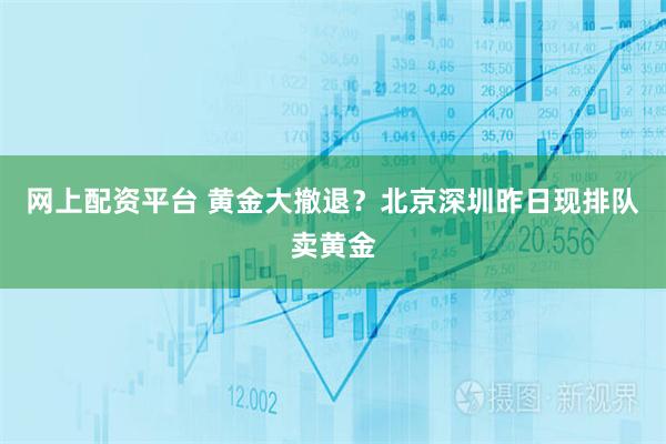 网上配资平台 黄金大撤退？北京深圳昨日现排队卖黄金