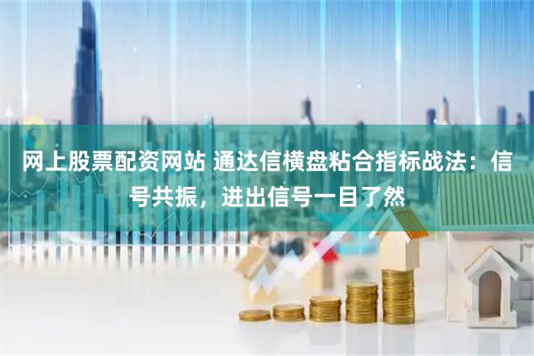 网上股票配资网站 通达信横盘粘合指标战法：信号共振，进出信号一目了然