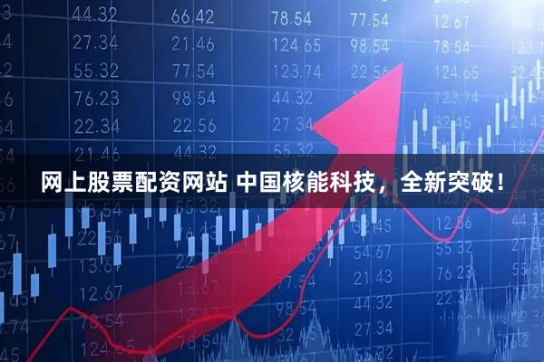 网上股票配资网站 中国核能科技，全新突破！