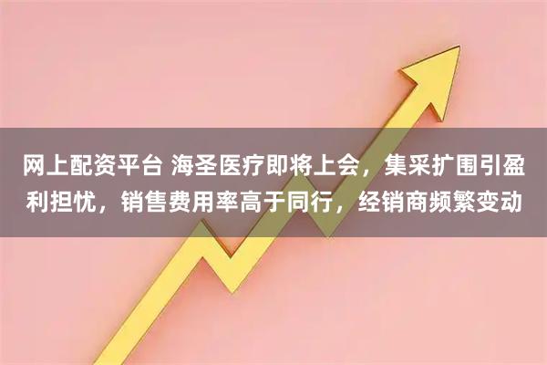 网上配资平台 海圣医疗即将上会，集采扩围引盈利担忧，销售费用率高于同行，经销商频繁变动