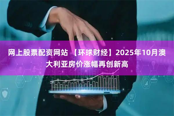网上股票配资网站 【环球财经】2025年10月澳大利亚房价涨幅再创新高