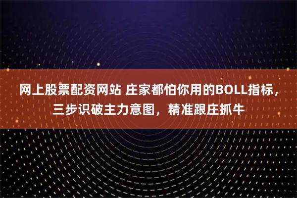 网上股票配资网站 庄家都怕你用的BOLL指标，三步识破主力意图，精准跟庄抓牛
