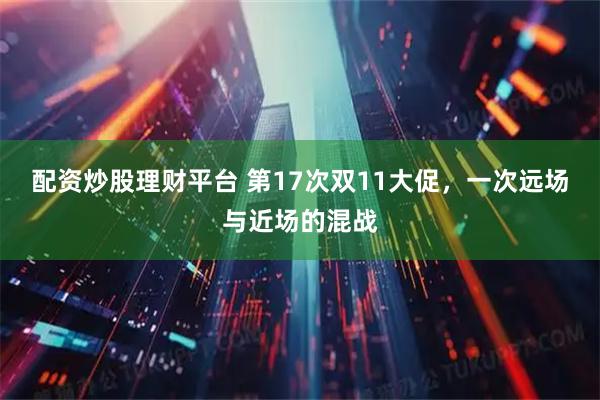 配资炒股理财平台 第17次双11大促，一次远场与近场的混战