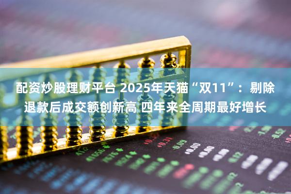 配资炒股理财平台 2025年天猫“双11”：剔除退款后成交额创新高 四年来全周期最好增长