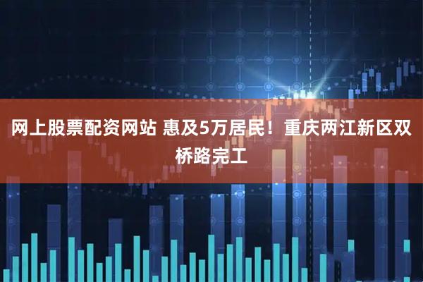 网上股票配资网站 惠及5万居民！重庆两江新区双桥路完工