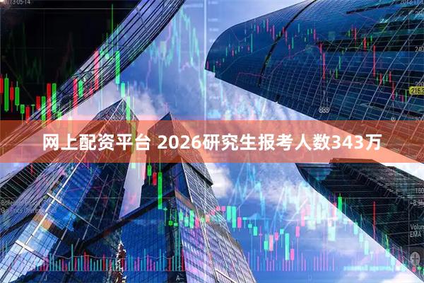 网上配资平台 2026研究生报考人数343万