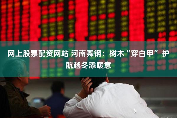 网上股票配资网站 河南舞钢：树木“穿白甲” 护航越冬添暖意