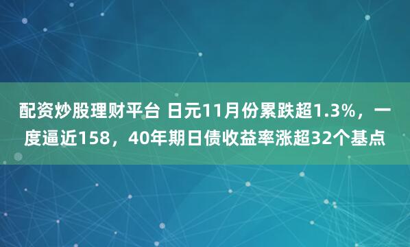 配资炒股理财平台 日元11月份累跌超1.3%，一度逼近158，40年期日债收益率涨超32个基点