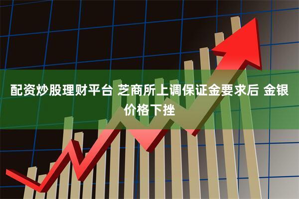 配资炒股理财平台 芝商所上调保证金要求后 金银价格下挫