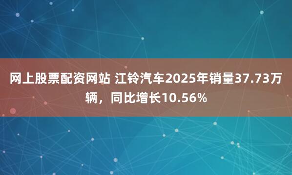 网上股票配资网站 江铃汽车2025年销量37.73万辆，同比增长10.56%