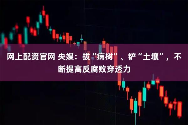 网上配资官网 央媒：拔“病树”、铲“土壤”，不断提高反腐败穿透力