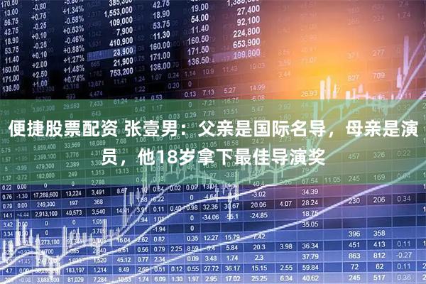 便捷股票配资 张壹男：父亲是国际名导，母亲是演员，他18岁拿下最佳导演奖