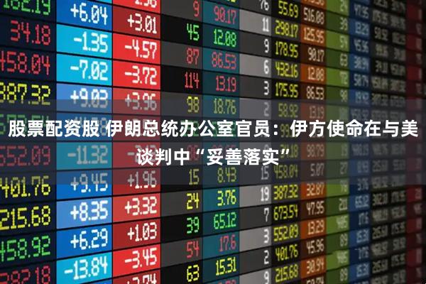 股票配资股 伊朗总统办公室官员：伊方使命在与美谈判中“妥善落实”