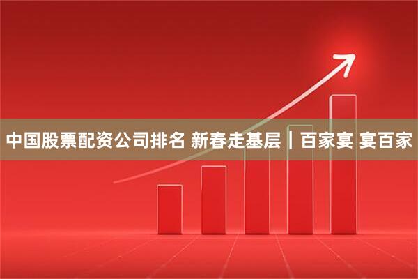 中国股票配资公司排名 新春走基层｜百家宴 宴百家