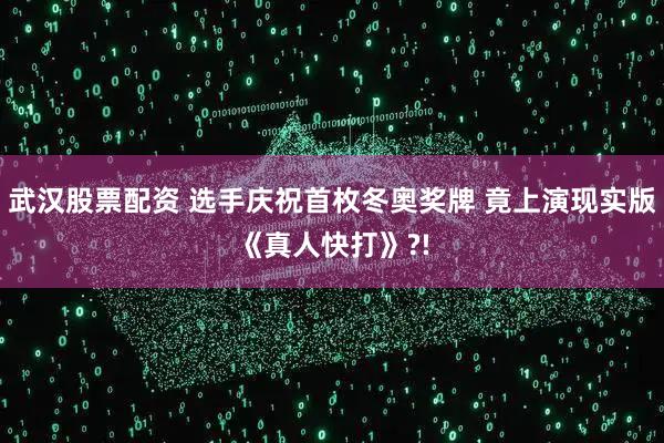 武汉股票配资 选手庆祝首枚冬奥奖牌 竟上演现实版《真人快打》?!