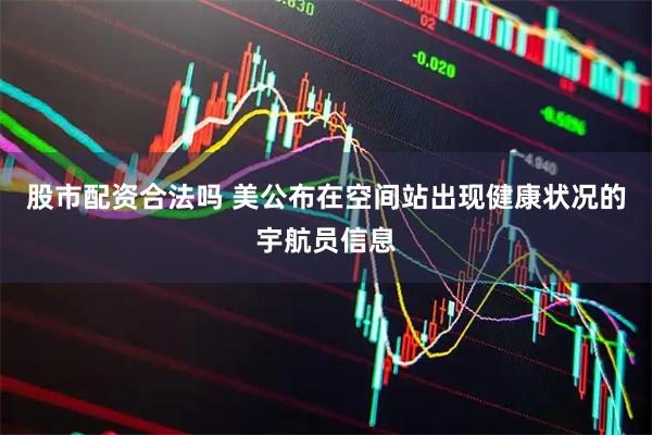 股市配资合法吗 美公布在空间站出现健康状况的宇航员信息