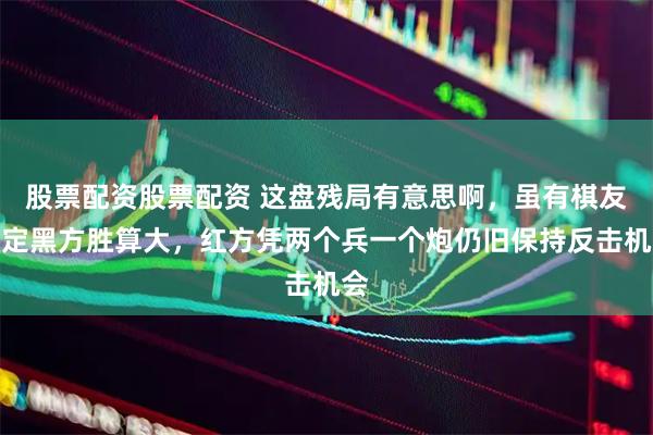 股票配资股票配资 这盘残局有意思啊，虽有棋友认定黑方胜算大，红方凭两个兵一个炮仍旧保持反击机会