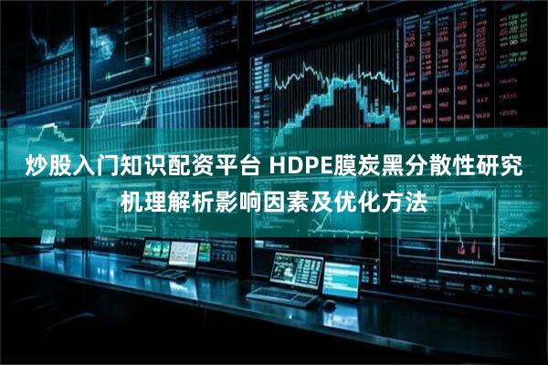 炒股入门知识配资平台 HDPE膜炭黑分散性研究机理解析影响因素及优化方法