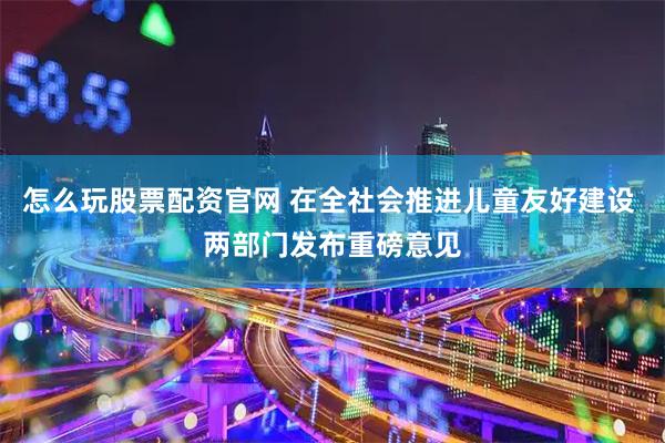 怎么玩股票配资官网 在全社会推进儿童友好建设 两部门发布重磅意见