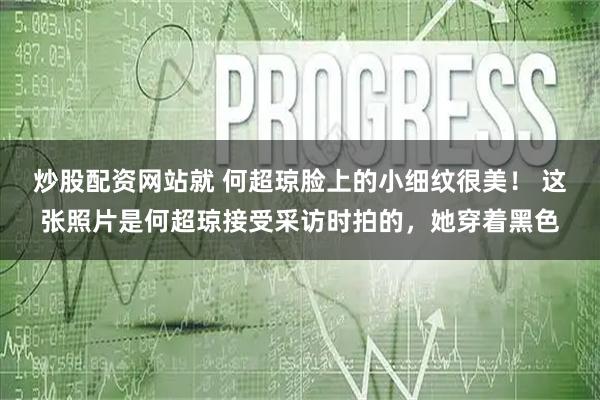 炒股配资网站就 何超琼脸上的小细纹很美！ 这张照片是何超琼接受采访时拍的，她穿着黑色