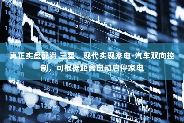 真正实盘配资 三星、现代实现家电-汽车双向控制，可根据距离自动启停家电