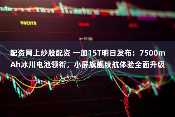 配资网上炒股配资 一加15T明日发布：7500mAh冰川电池领衔，小屏旗舰续航体验全面升级