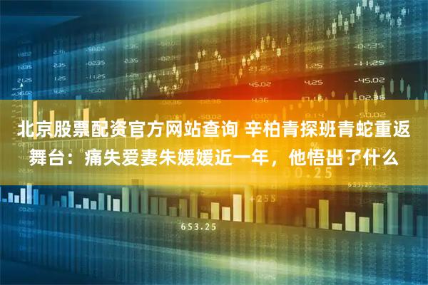 北京股票配资官方网站查询 辛柏青探班青蛇重返舞台：痛失爱妻朱媛媛近一年，他悟出了什么