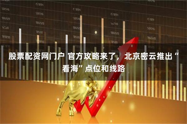 股票配资网门户 官方攻略来了，北京密云推出“看海”点位和线路